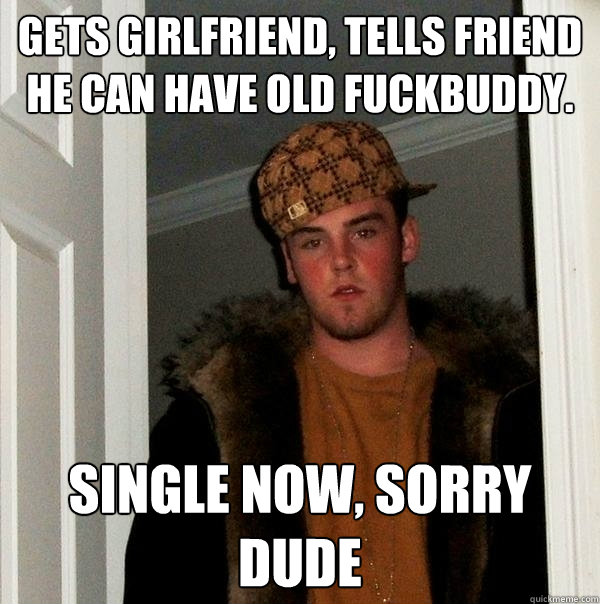 gets girlfriend, tells friend he can have old fuckbuddy. single now, sorry dude  Scumbag Steve