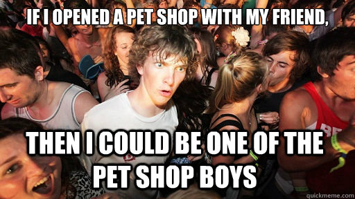 If i opened a pet shop with my friend, then I could be one of the pet shop boys  Sudden Clarity Clarence