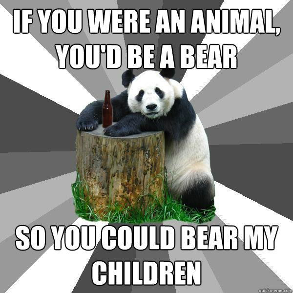 If you were an animal, you'd be a bear So you could bear my children  Pickup-Line Panda