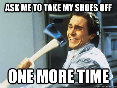 Ask me to take my shoes off One more time - Ask me to take my shoes off One more time  americanpsycho