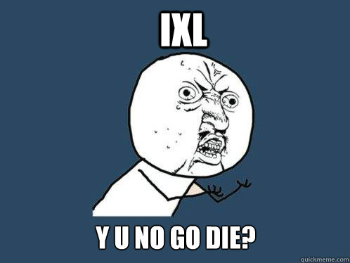 IXL y u no GO DIE? - IXL y u no GO DIE?  Y U No