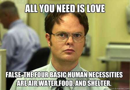 All you need is love False. The four basic human necessities are air,water,food, and shelter.  Dwight