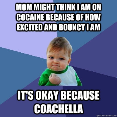 Mom might think I am on cocaine because of how excited and bouncy I am It's okay because COACHELLA  Success Kid