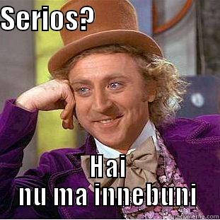 SERIOS?                       HAI NU MA INNEBUNI Condescending Wonka