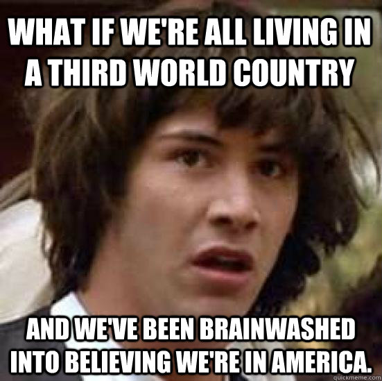 What if we're all living in a third world country and we've been brainwashed into believing we're in America.  conspiracy keanu