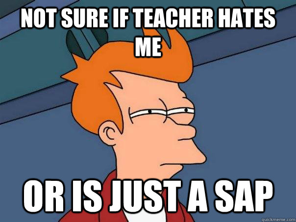 Not sure if teacher hates me or is just a SAP  Futurama Fry