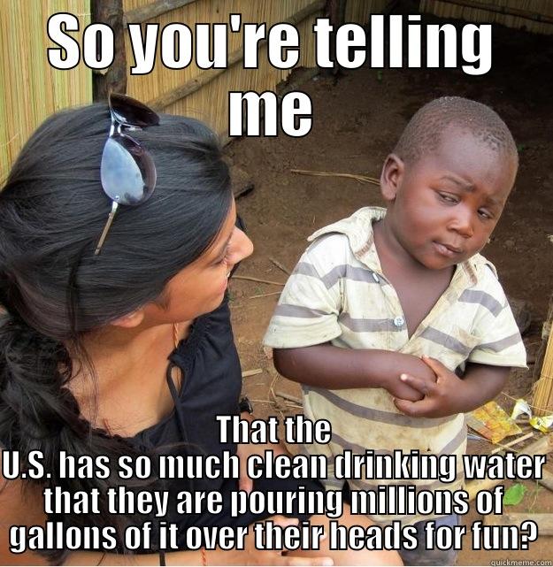 SO YOU'RE TELLING ME THAT THE U.S. HAS SO MUCH CLEAN DRINKING WATER THAT THEY ARE POURING MILLIONS OF GALLONS OF IT OVER THEIR HEADS FOR FUN? Skeptical Third World Kid