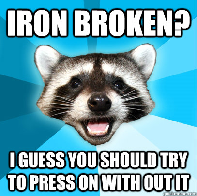 IRON BROKEN? I GUESS YOU SHOULD TRY TO PRESS ON WITH OUT IT - IRON BROKEN? I GUESS YOU SHOULD TRY TO PRESS ON WITH OUT IT  Lame Pun Coon