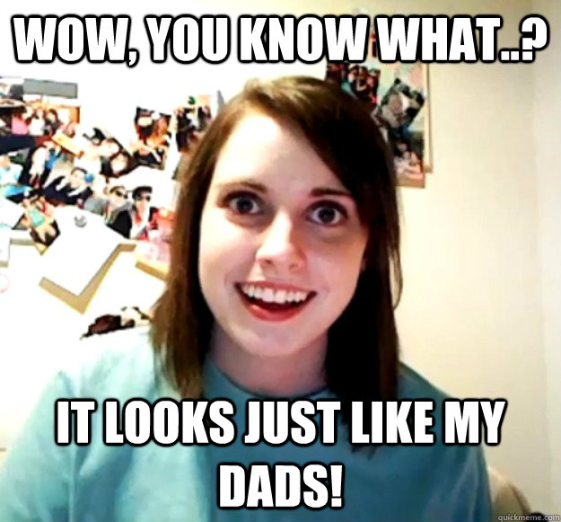 wow, you know what..? it looks just like my dads!  Overly Attached Girlfriend