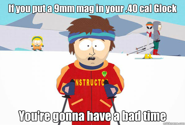 If you put a 9mm mag in your .40 cal Glock You're gonna have a bad time - If you put a 9mm mag in your .40 cal Glock You're gonna have a bad time  Misc