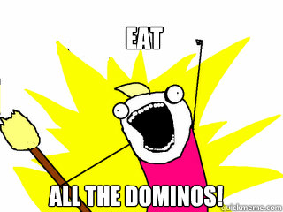 eat all the dominos!  All The Things