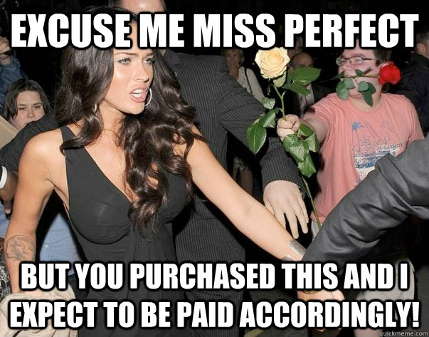 excuse me miss perfect but you purchased this and i expect to be paid accordingly! - excuse me miss perfect but you purchased this and i expect to be paid accordingly!  Out of his legue guy