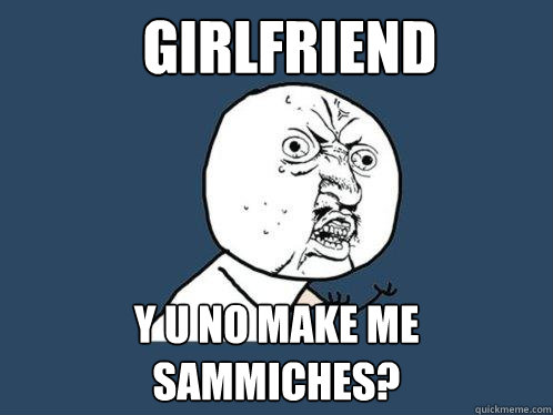 Girlfriend Y u no make me sammiches? - Girlfriend Y u no make me sammiches?  Y U No