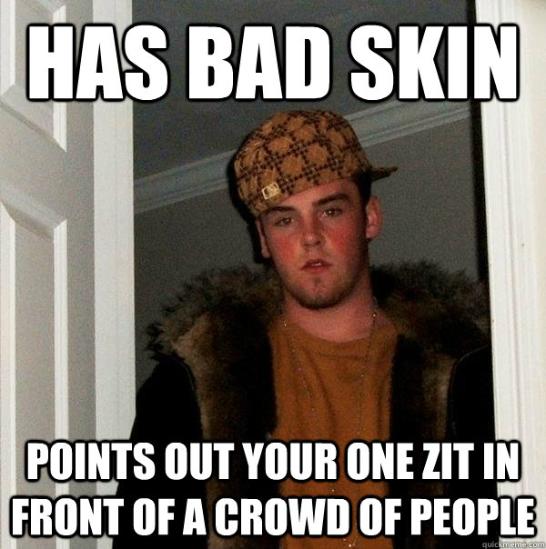 Has bad skin Points out your one zit in front of a crowd of people  Scumbag Steve