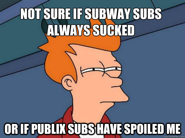 Not sure if Subway subs always sucked Or if Publix subs have spoiled me  Futurama Fry