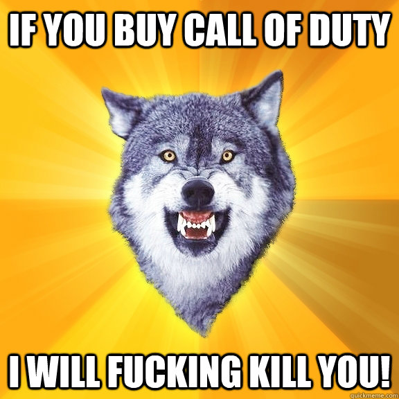 if you buy call of duty  I will fucking kill you!  Courage Wolf