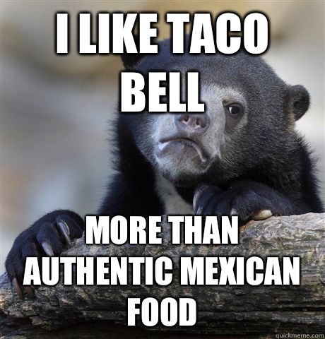 I like Taco Bell More than authentic Mexican food  Confession Bear