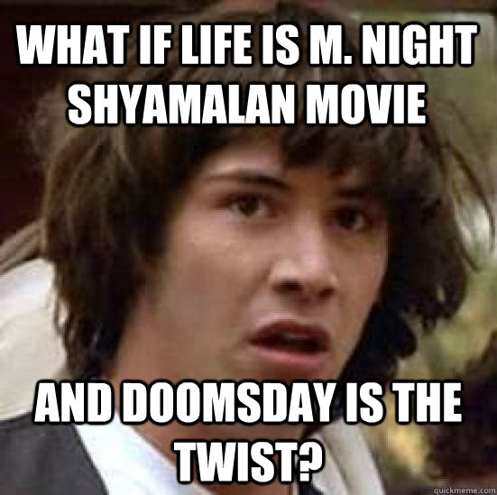 What if life is M. night shyamalan movie and doomsday is the twist?  conspiracy keanu