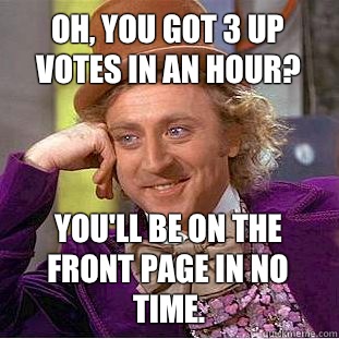 Oh, you got 3 up votes in an hour? You'll be on the front page in no time.  Condescending Wonka