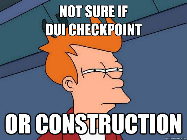 Not sure if 
DUI checkpoint Or construction - Not sure if 
DUI checkpoint Or construction  Futurama Fry