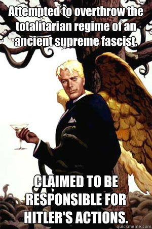 Attempted to overthrow the totalitarian regime of an ancient supreme fascist. CLAIMED TO BE RESPONSIBLE FOR HITLER'S ACTIONS.  Good Guy Lucifer