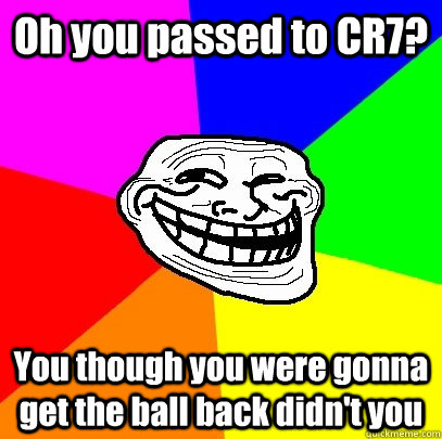 Oh you passed to CR7? You though you were gonna get the ball back didn't you  Troll Face