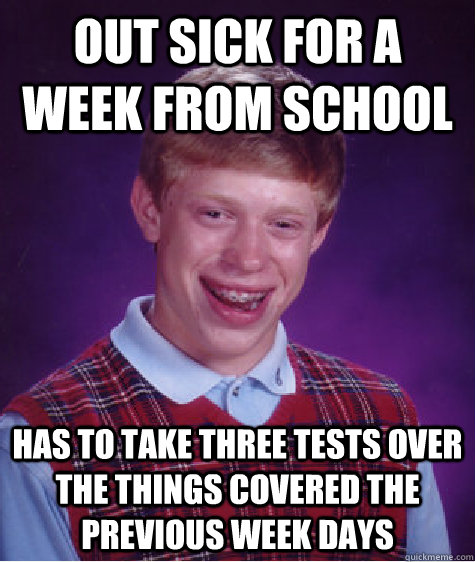 out Sick For a week from school has to take three tests over the things covered the previous week days - out Sick For a week from school has to take three tests over the things covered the previous week days  Bad Luck Brian