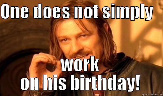 ONE DOES NOT SIMPLY    WORK ON HIS BIRTHDAY! Boromir