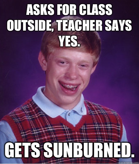 Asks for class outside, teacher says yes. Gets sunburned.  Bad Luck Brian