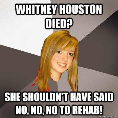 Whitney Houston Died? She Shouldn't have said no, no, no to rehab!  Musically Oblivious 8th Grader