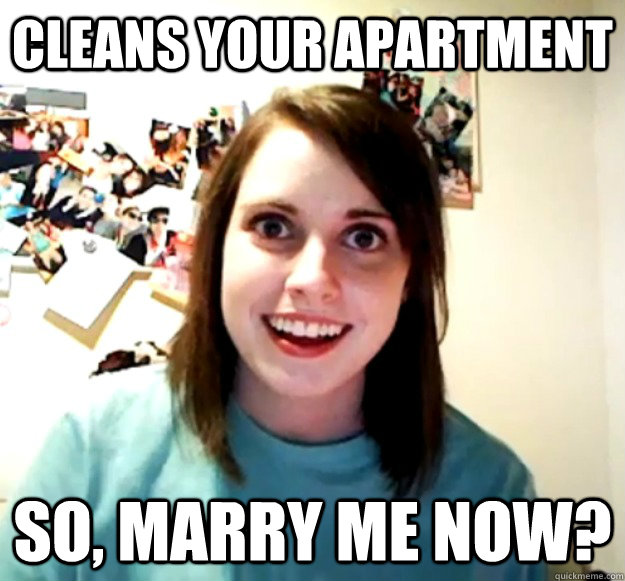 Cleans your apartment So, marry me now?  Overly Attached Girlfriend