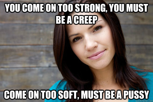 You come on too strong, you must be a creep  Come on too soft, must be a pussy  Girl Logic