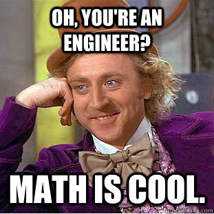 Oh, You're an engineer? math is cool.  Creepy Wonka