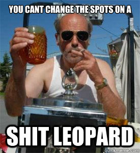 You cant change the spots on a  SHIT LEOPARD  Jim Lahey