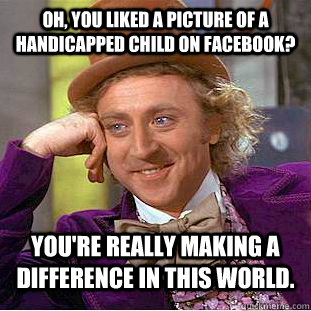 Oh, you liked a picture of a handicapped child on Facebook? You're really making a difference in this world. - Oh, you liked a picture of a handicapped child on Facebook? You're really making a difference in this world.  Condescending Wonka