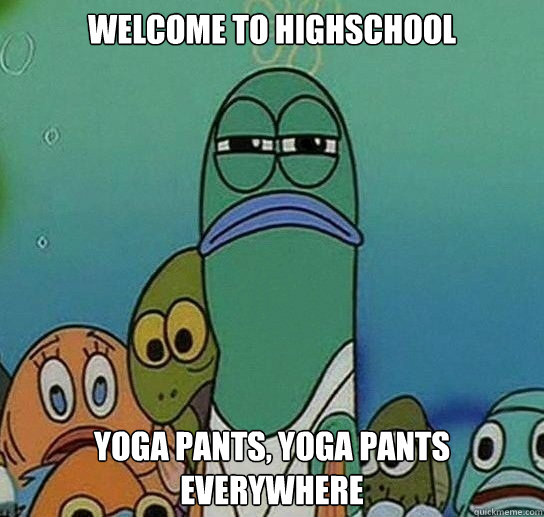 Welcome to Highschool  Yoga pants, yoga pants everywhere  Serious fish SpongeBob