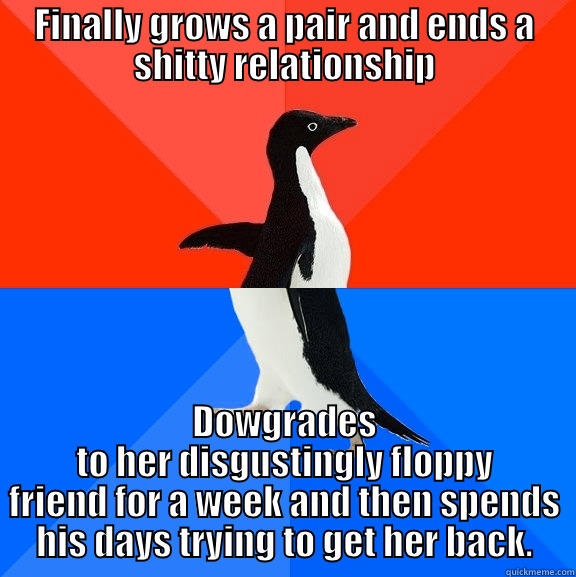 FINALLY GROWS A PAIR AND ENDS A SHITTY RELATIONSHIP DOWGRADES TO HER DISGUSTINGLY FLOPPY FRIEND FOR A WEEK AND THEN SPENDS HIS DAYS TRYING TO GET HER BACK. Socially Awesome Awkward Penguin