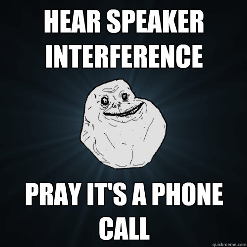 hear speaker interference pray it's a phone call  Forever Alone