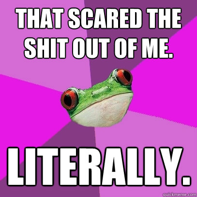 That scared the shit out of me. Literally. - That scared the shit out of me. Literally.  Foul Bachelorette Frog