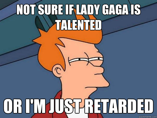 not sure if Lady GAga is talented or i'm just retarded  Futurama Fry