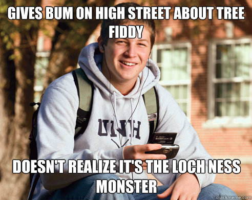 Gives bum on high street about tree fiddy doesn't realize it's the loch ness monster  College Freshman