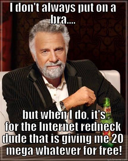 my bra and shit! - I DON'T ALWAYS PUT ON A BRA....  BUT WHEN I DO, IT'S FOR THE INTERNET REDNECK DUDE THAT IS GIVING ME 20  MEGA WHATEVER FOR FREE! The Most Interesting Man In The World