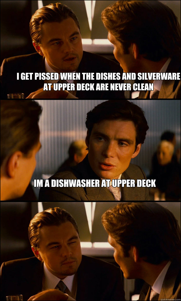 i get pissed when the dishes and silverware at upper deck are never clean im a dishwasher at upper deck   Inception