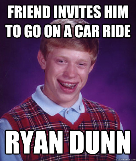 friend invites him to go on a car ride ryan dunn - friend invites him to go on a car ride ryan dunn  Bad Luck Brian