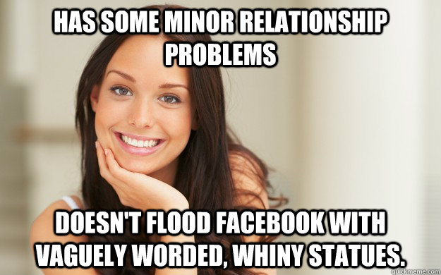 Has some minor relationship problems Doesn't flood Facebook with vaguely worded, whiny statues.  Good Girl Gina