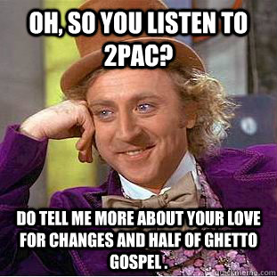 Oh, so you listen to 2pac? do tell me more about your love for changes and half of ghetto gospel .  Condescending Wonka