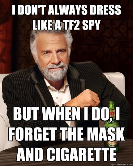 I DON'T ALWAYS DRESS LIKE A TF2 SPY BUT WHEN I DO, I FORGET THE MASK AND CIGARETTE  The Most Interesting Man In The World