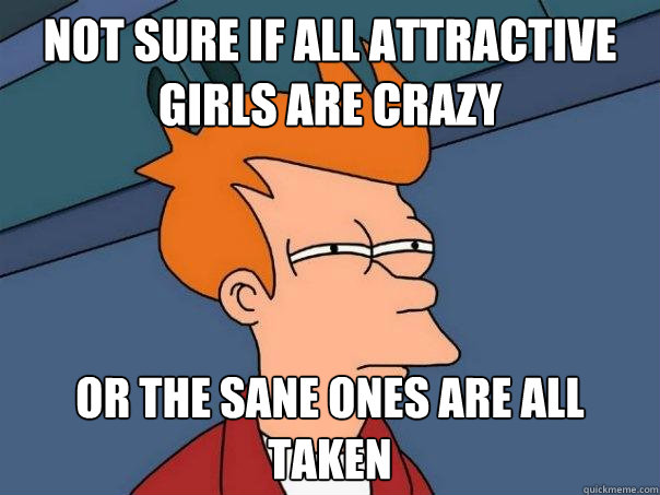 Not sure if all attractive girls are crazy or the sane ones are all taken  Futurama Fry