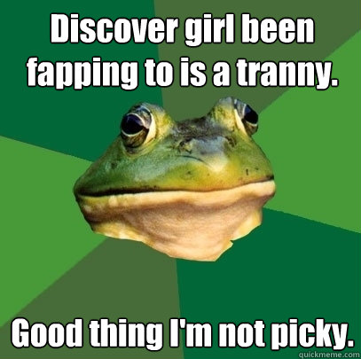 Discover girl been fapping to is a tranny. Good thing I'm not picky. - Discover girl been fapping to is a tranny. Good thing I'm not picky.  Foul Bachelor Frog