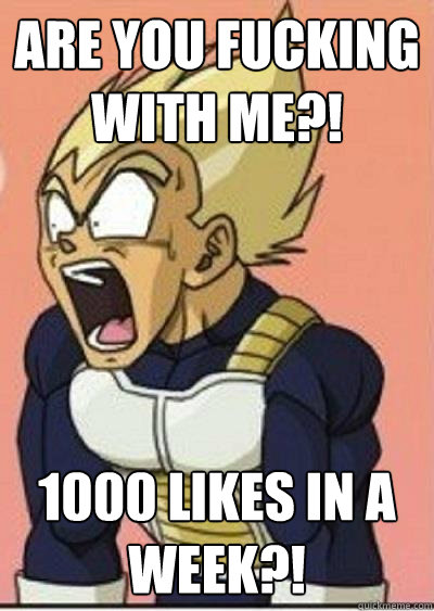 Are you Fucking With Me?! 1000 likes in a week?!  